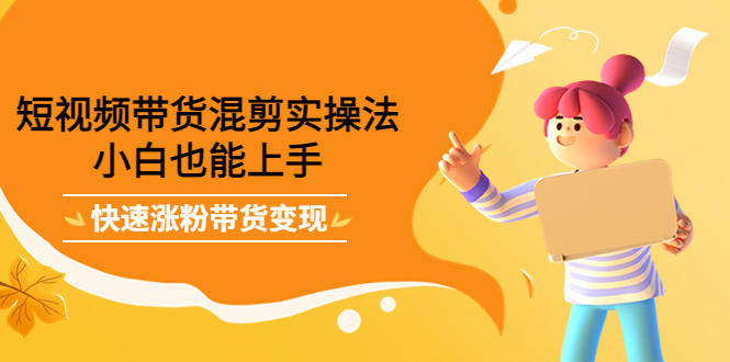 短视频带货混剪实操法，小白也能上手，快速涨粉带货变现-创盟网