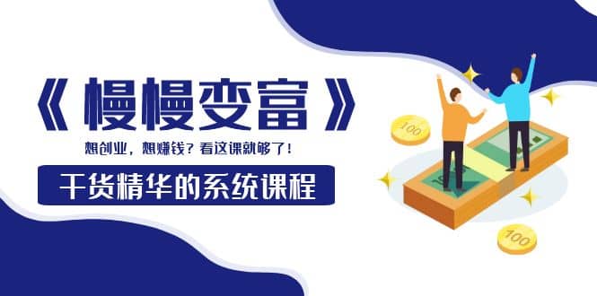 《慢慢变富》干货精华的系统课程：想创业，想赚钱？看这课就够了-创盟网