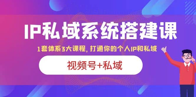 IP私域 系统搭建课，视频号+私域 1套 体系 3大课程，打通你的个人ip私域-创盟网