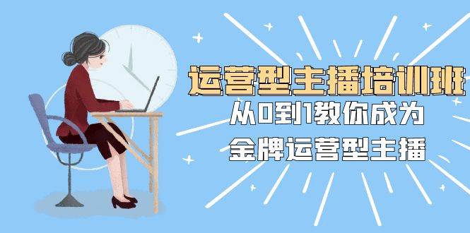 运营型主播培训班：从0到1教你成为金牌运营型主播（25节课）-创盟网