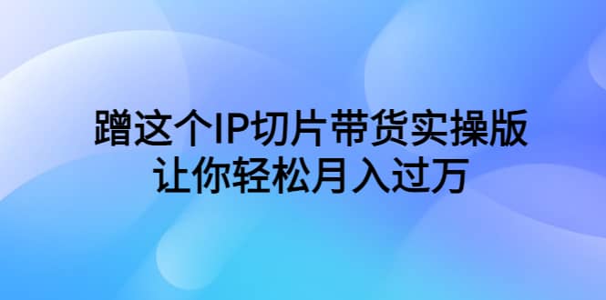 蹭这个IP切片带货实操版，让你轻松月入过万（教程+素材）-创盟网