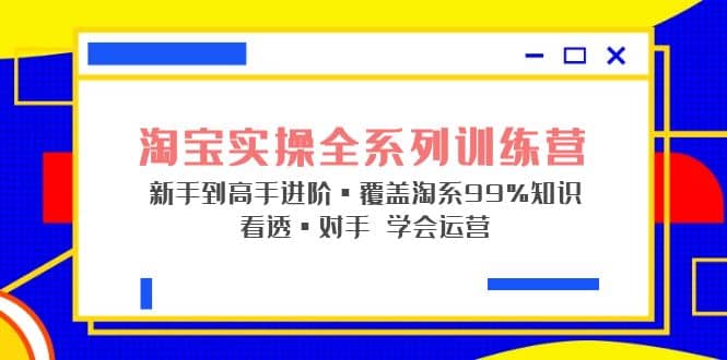 淘宝实操全系列训练营 新手到高手进阶·覆盖·99%知识 看透·对手 学会运营-创盟网