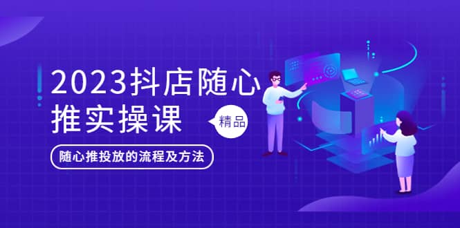 2023抖店随心推实操课，搞懂抖音小店随心推投放的流程及方法-创盟网