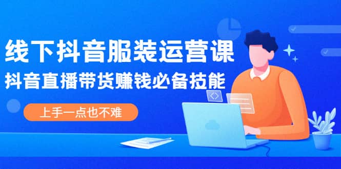线下抖音服装运营课，抖音直播带货赚钱必备技能，上手一点也不难-创盟网