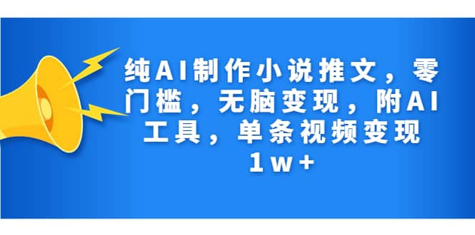 纯AI制作小说推文，零门槛，无脑变现，附AI工具，单条视频变现1w+-创盟网