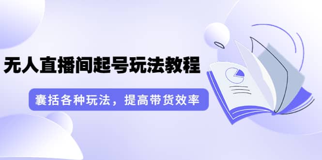 无人直播间起号玩法教程：囊括各种玩法，提高带货效率（17节课）-创盟网