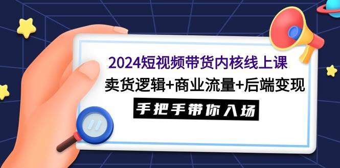 2024短视频带货内核线上课：卖货逻辑+商业流量+后端变现，手把手带你入场-创盟网