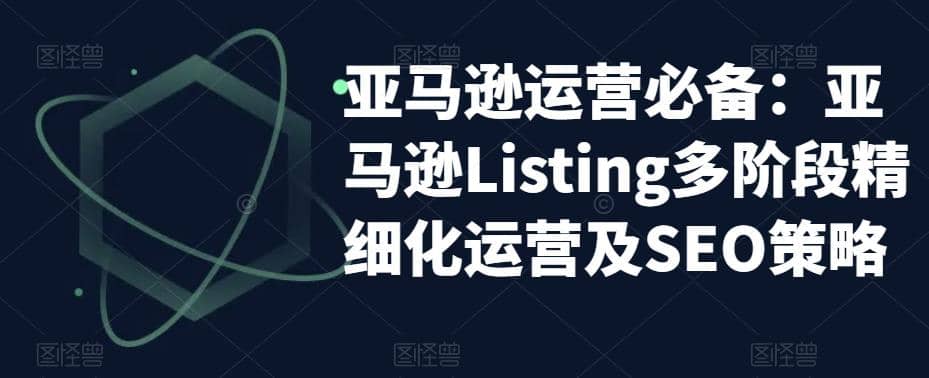 亚马逊2023运营实操：亚马逊Listing多阶段/精细化运营及SEO策略-创盟网