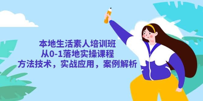 本地生活素人培训班：从0-1落地实操课程，方法技术，实战应用，案例解析-创盟网