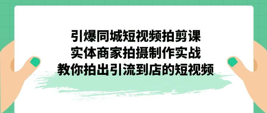 引爆同城-短视频拍剪课：实体商家拍摄制作实战，教你拍出引流到店的短视频-创盟网