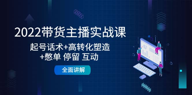 2022带货主播实战课：起号话术+高转化塑造+憋单 停留 互动 全面讲解-创盟网
