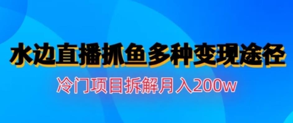 水边直播抓鱼，多种变现途径冷门项目，月入200w拆解【揭秘】-创盟网