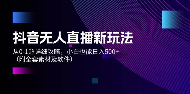 抖音无人直播新玩法，从0-1超详细攻略，小白也能日入500+（附全套素材…-创盟网