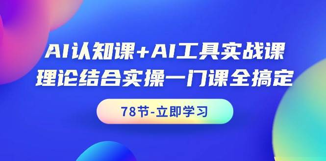 AI认知课+AI工具实战课，理论结合实操一门课全搞定（78节课）-创盟网