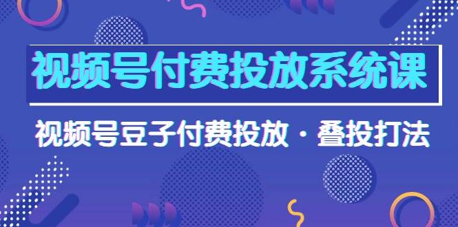 视频号付费投放系统课，视频号豆子付费投放·叠投打法（高清视频课）-创盟网