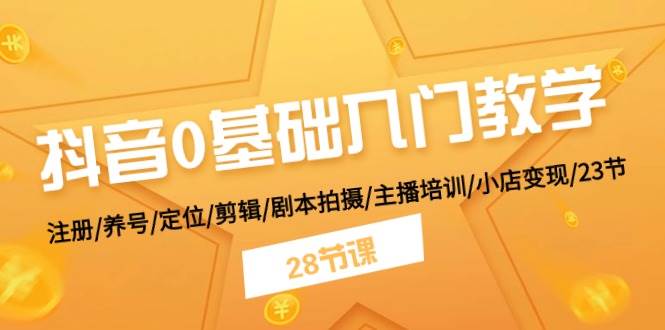 抖音0基础入门教学 注册/养号/定位/剪辑/剧本拍摄/主播培训/小店变现/28节-创盟网