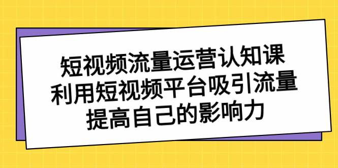 短视频流量-运营认知课，利用短视频平台吸引流量，提高自己的影响力-创盟网
