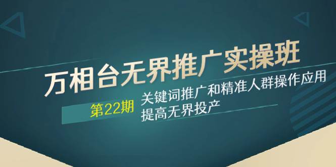 万相台无界推广实操班【22期】关键词推广和精准人群操作应用，提高无界投产-创盟网
