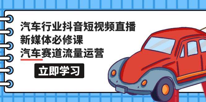 汽车行业 抖音短视频-直播新媒体必修课，汽车赛道流量运营（118节课）-创盟网
