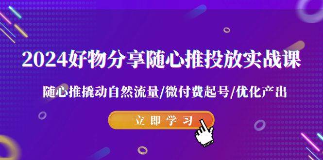 2024好物分享-随心推投放实战课 随心推撬动自然流量/微付费起号/优化产出-创盟网