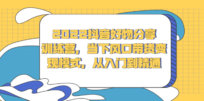 2022抖音好物分享训练营，当下风口带货变现模式，从入门到精通-创盟网