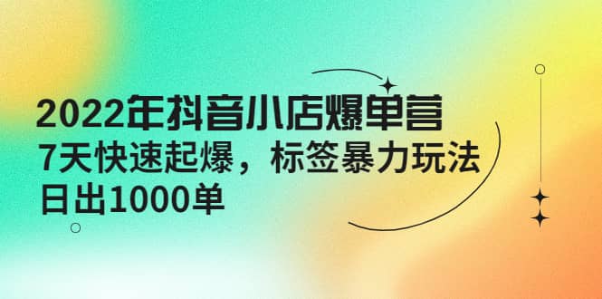 2022年抖音小店爆单营【更新10月】 7天快速起爆 标签玩法-创盟网