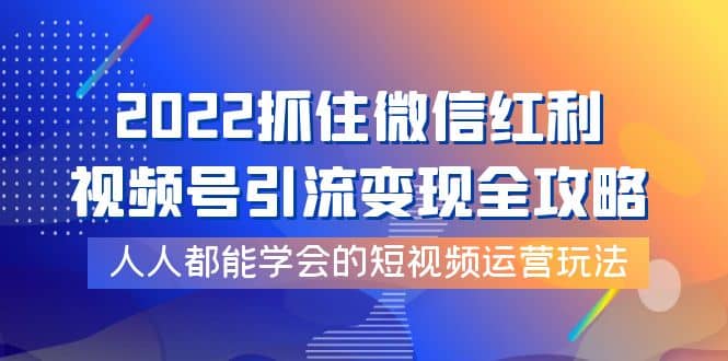 2022抓住微信红利，视频号引流变现全攻略，人人都能学会的短视频运营玩法-创盟网