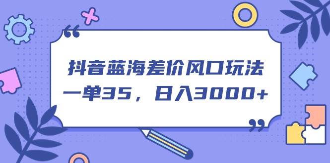 抖音蓝海差价风口玩法，一单35，日入3000+-创盟网