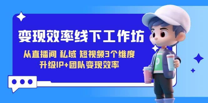 变现-效率线下工作坊，从直播间、私域、短视频3个维度 升级IP+团队变现效率-创盟网