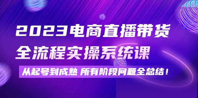 2023电商直播带货全流程实操系统课：从起号到成熟所有阶段问题全总结-创盟网
