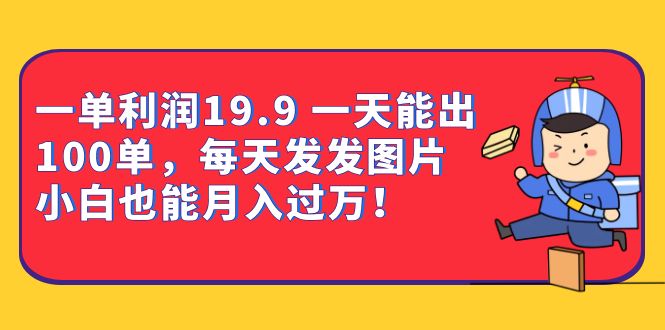 一单利润19.9 一天能出100单，每天发发图片 小白也能月入过万（教程+资料）-创盟网
