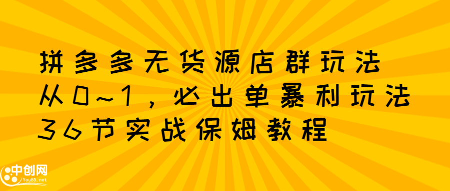 拼多多无货源店群玩法：从0~1，36节实战保姆教程，​极速起店必出单-创盟网
