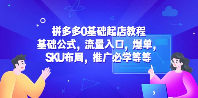 拼多多0基础起店教程：基础公式，流量入口，爆单，SKU布局，推广必学等等-创盟网
