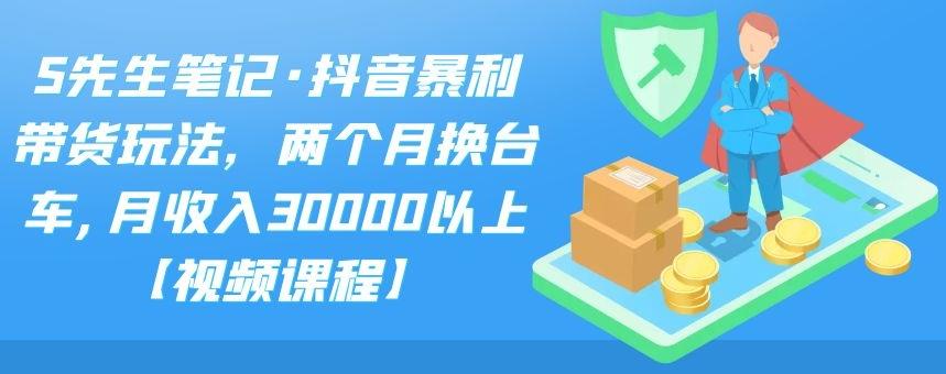S先生笔记·抖音暴利带货玩法，两个月换台车,月收入30000以上【视频课程】-创盟网