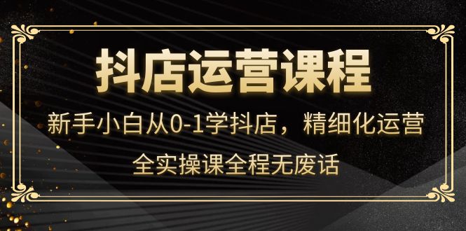 抖店运营，新手小白从0-1学抖店，精细化运营，全实操课全程无废话-创盟网