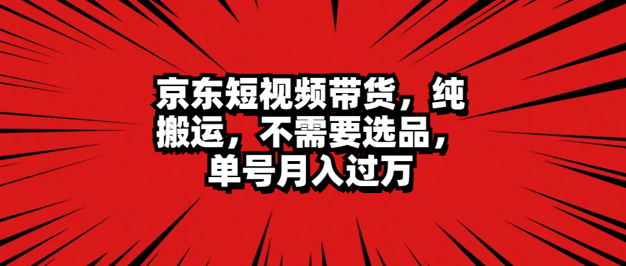 京东短视频带货，纯搬运，不需要选品，单号月入过万-创盟网