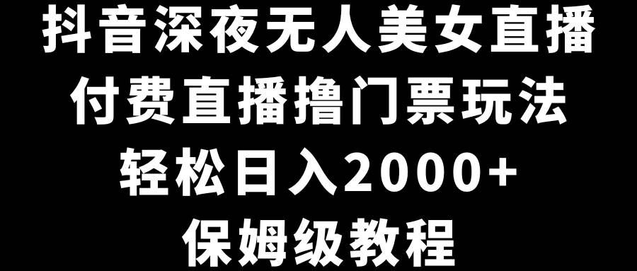 抖音深夜无人美女直播，付费直播撸门票玩法，轻松日入2000+，保姆级教程-创盟网