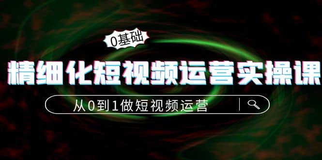 精细化短视频运营实操课，从0到1做短视频运营：算法篇+定位篇+内容篇-创盟网