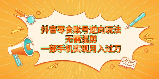 抖音零食账号逆向玩法，无需混剪，一部手机实现月入过万-创盟网