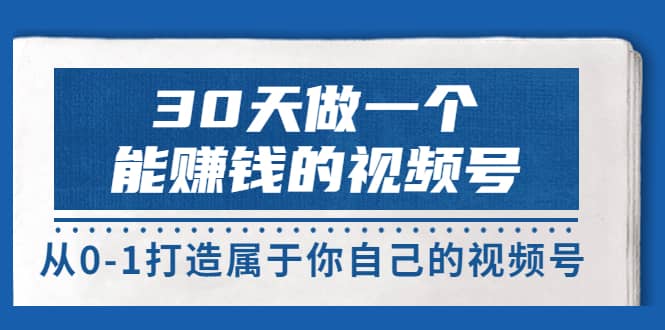 30天做一个能赚钱的视频号，从0-1打造属于你自己的视频号 (14节-价值199)-创盟网