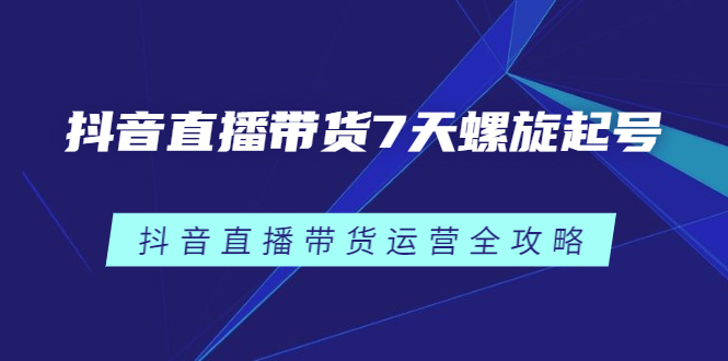 抖音直播带货7天螺旋起号，抖音直播带货运营全攻略-创盟网