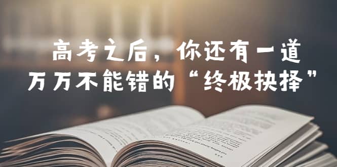 某公众号付费文章——高考-之后，你还有一道万万不能错的“终极抉择”-创盟网