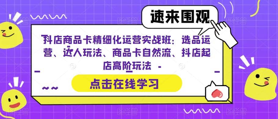 抖店商品卡精细化运营实操班：选品运营、达人玩法、商品卡自然流、抖店起店-创盟网