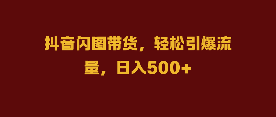 抖音闪图带货，轻松引爆流量，日入500+-创盟网