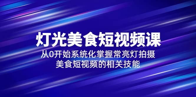 2023灯光-美食短视频课，从0开始系统化掌握常亮灯拍摄美食短视频的相关技能-创盟网