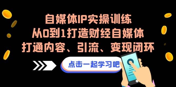 自媒体IP实操训练，从0到1打造财经自媒体，打通内容、引流、变现闭环-创盟网