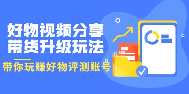 好物视频分享带货升级玩法：玩赚好物评测账号，月入10个W（1小时详细教程）-创盟网