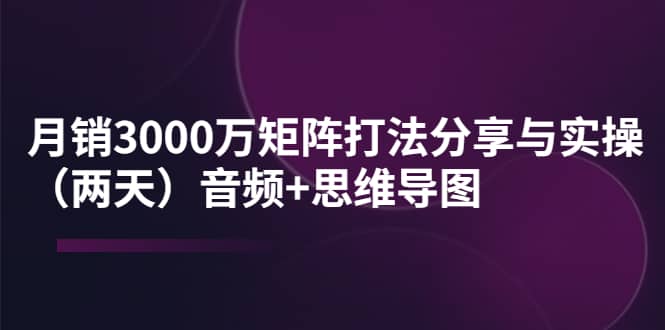 某线下培训：月销3000万矩阵打法分享与实操（两天）音频+思维导图-创盟网