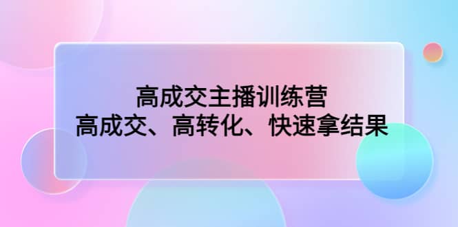 高成交主播训练营：高成交、高转化、快速拿结果-创盟网
