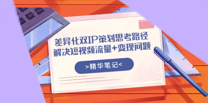 差异化双IP策划思考路径，解决短视频流量+变现问题（精华笔记）-创盟网